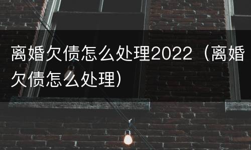 离婚欠债怎么处理2022（离婚欠债怎么处理）