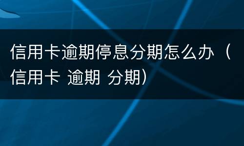 信用卡逾期停息分期怎么办（信用卡 逾期 分期）