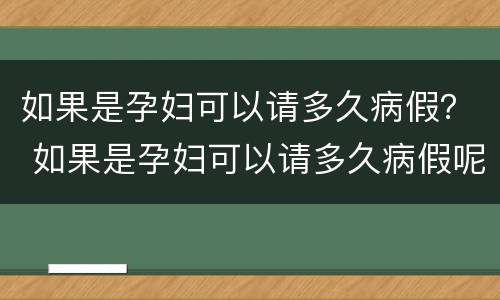 如果是孕妇可以请多久病假？ 如果是孕妇可以请多久病假呢