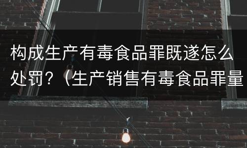 构成生产有毒食品罪既遂怎么处罚?（生产销售有毒食品罪量刑）