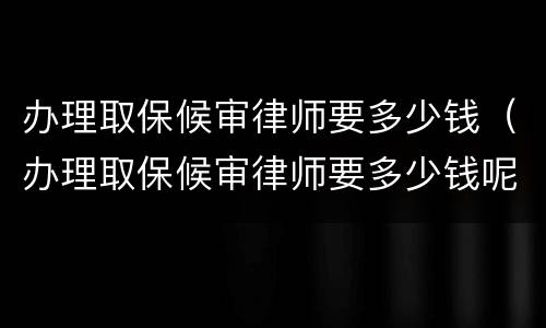 办理取保候审律师要多少钱（办理取保候审律师要多少钱呢）
