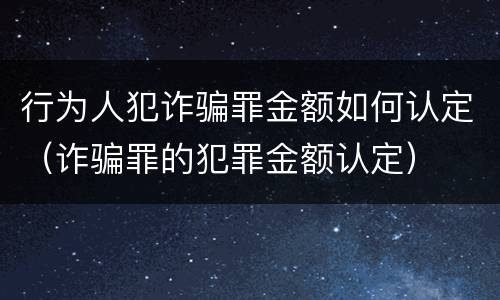 行为人犯诈骗罪金额如何认定（诈骗罪的犯罪金额认定）