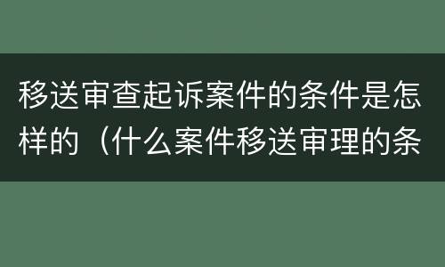 移送审查起诉案件的条件是怎样的（什么案件移送审理的条件）