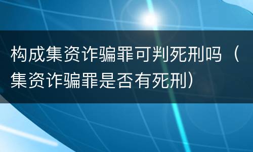 构成集资诈骗罪可判死刑吗（集资诈骗罪是否有死刑）