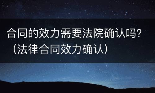 合同的效力需要法院确认吗？（法律合同效力确认）