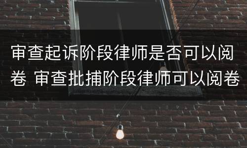 审查起诉阶段律师是否可以阅卷 审查批捕阶段律师可以阅卷么