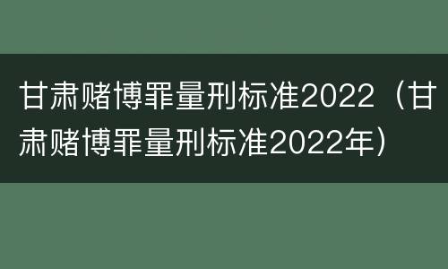 甘肃赌博罪量刑标准2022（甘肃赌博罪量刑标准2022年）