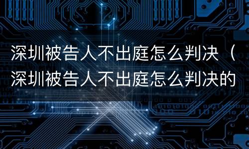 深圳被告人不出庭怎么判决（深圳被告人不出庭怎么判决的）