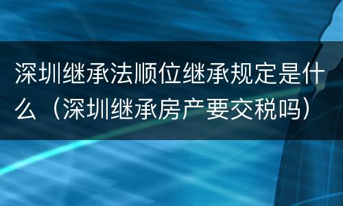 深圳继承法顺位继承规定是什么（深圳继承房产要交税吗）