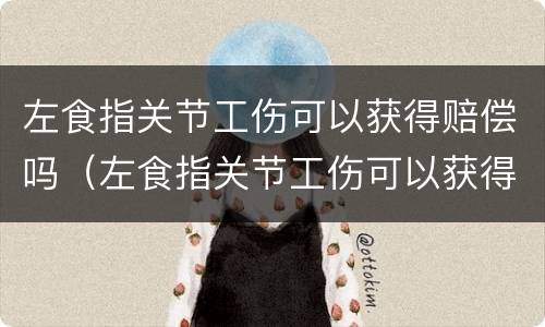 左食指关节工伤可以获得赔偿吗（左食指关节工伤可以获得赔偿吗多少钱）