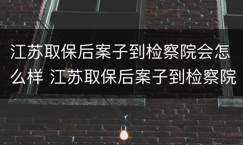 江苏取保后案子到检察院会怎么样 江苏取保后案子到检察院会怎么样处理