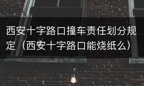 西安十字路口撞车责任划分规定（西安十字路口能烧纸么）