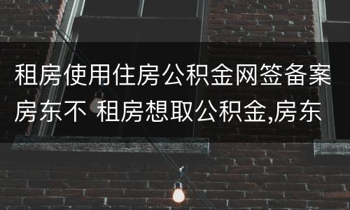 租房使用住房公积金网签备案房东不 租房想取公积金,房东不配合备案怎么办