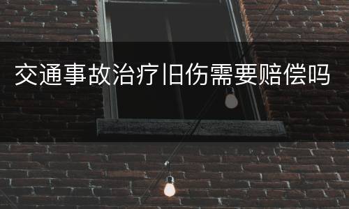 交通事故治疗旧伤需要赔偿吗