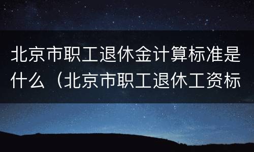 北京市职工退休金计算标准是什么（北京市职工退休工资标准）