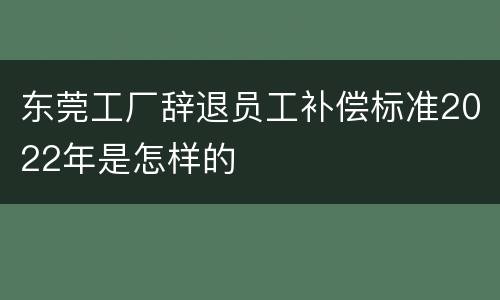 东莞工厂辞退员工补偿标准2022年是怎样的