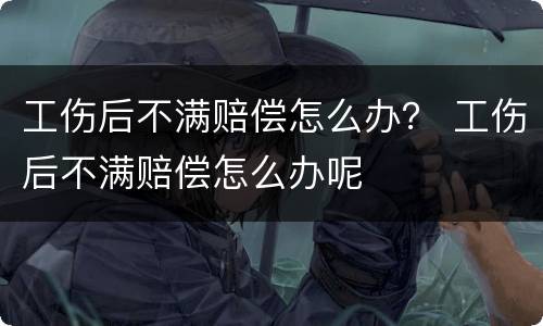 工伤后不满赔偿怎么办？ 工伤后不满赔偿怎么办呢