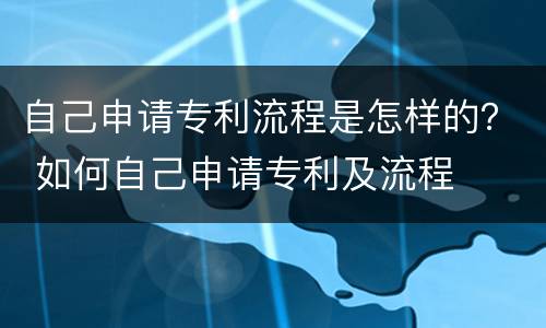 自己申请专利流程是怎样的？ 如何自己申请专利及流程