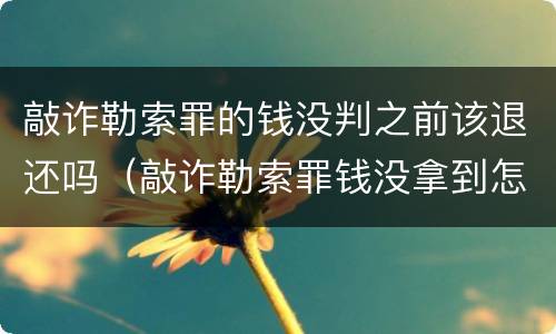 敲诈勒索罪的钱没判之前该退还吗（敲诈勒索罪钱没拿到怎么算）
