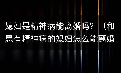 媳妇是精神病能离婚吗？（和患有精神病的媳妇怎么能离婚）