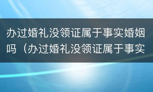 办过婚礼没领证属于事实婚姻吗（办过婚礼没领证属于事实婚姻吗）
