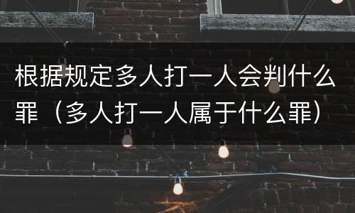 根据规定多人打一人会判什么罪（多人打一人属于什么罪）