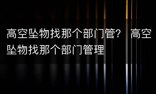 高空坠物找那个部门管？ 高空坠物找那个部门管理