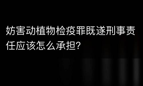 妨害动植物检疫罪既遂刑事责任应该怎么承担？