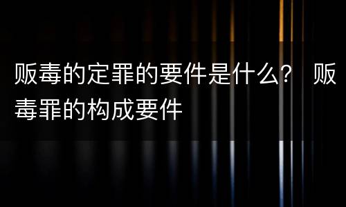 贩毒的定罪的要件是什么？ 贩毒罪的构成要件