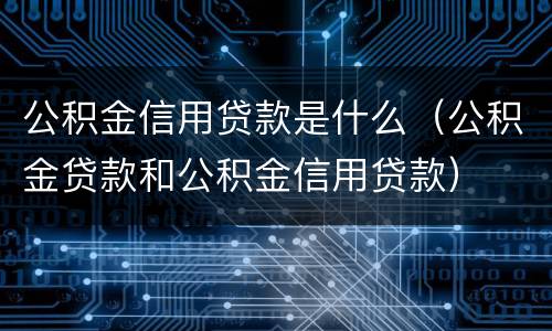 公积金信用贷款是什么（公积金贷款和公积金信用贷款）