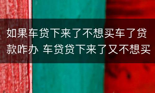 如果车贷下来了不想买车了贷款咋办 车贷贷下来了又不想买车了怎么办