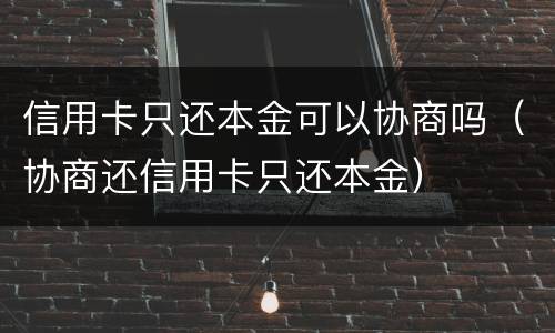 信用卡只还本金可以协商吗（协商还信用卡只还本金）