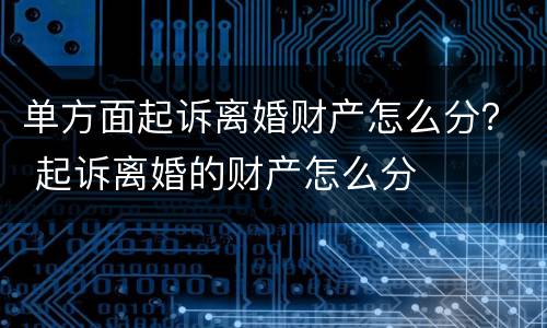 单方面起诉离婚财产怎么分？ 起诉离婚的财产怎么分