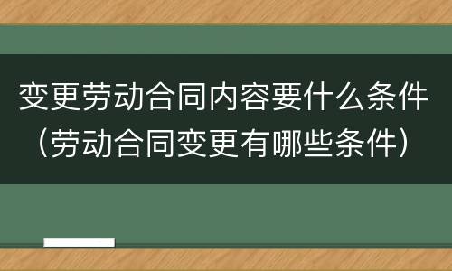变更劳动合同内容要什么条件（劳动合同变更有哪些条件）