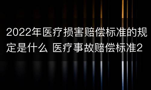 2022年医疗损害赔偿标准的规定是什么 医疗事故赔偿标准2020