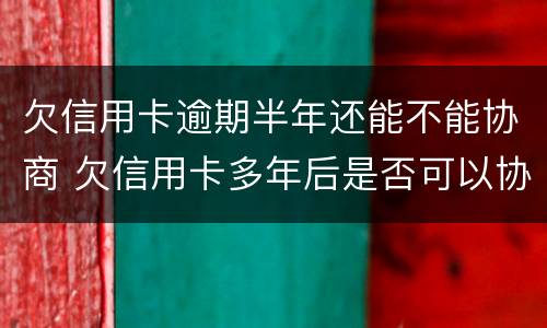 欠信用卡逾期半年还能不能协商 欠信用卡多年后是否可以协商