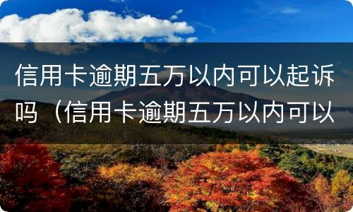 信用卡逾期五万以内可以起诉吗（信用卡逾期五万以内可以起诉吗法院）