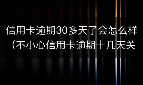信用卡逾期30多天了会怎么样（不小心信用卡逾期十几天关系大吗）