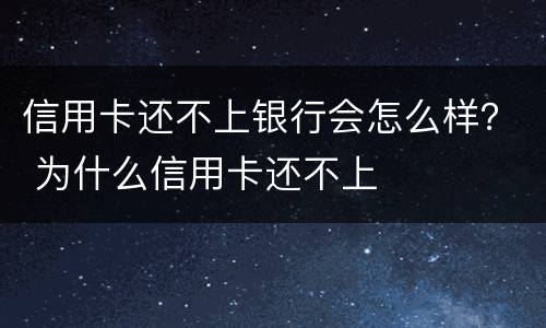 信用卡还不上银行会怎么样？ 为什么信用卡还不上