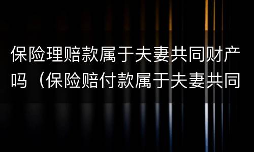 保险理赔款属于夫妻共同财产吗（保险赔付款属于夫妻共同财产吗）