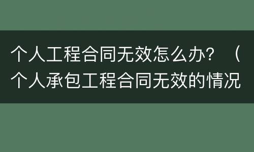个人工程合同无效怎么办？（个人承包工程合同无效的情况）