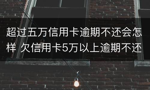 超过五万信用卡逾期不还会怎样 欠信用卡5万以上逾期不还款