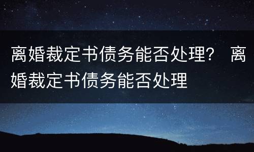 离婚裁定书债务能否处理？ 离婚裁定书债务能否处理