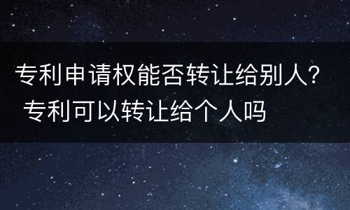 专利申请权能否转让给别人？ 专利可以转让给个人吗
