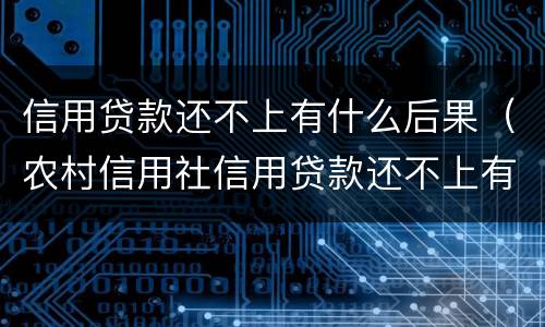 信用贷款还不上有什么后果（农村信用社信用贷款还不上有什么后果）