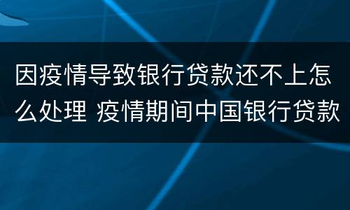 因疫情导致银行贷款还不上怎么处理 疫情期间中国银行贷款还不上怎么办