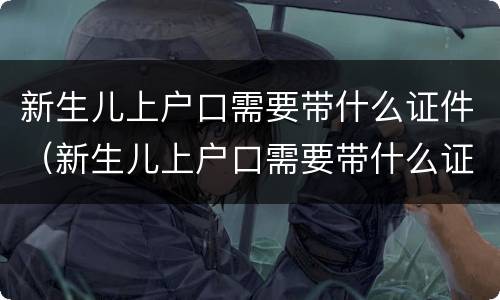 新生儿上户口需要带什么证件（新生儿上户口需要带什么证件去）