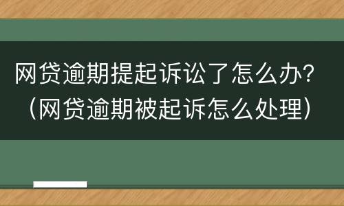 网贷逾期提起诉讼了怎么办？（网贷逾期被起诉怎么处理）