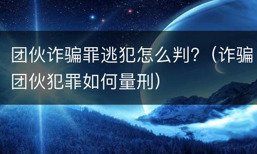 团伙诈骗罪逃犯怎么判?（诈骗团伙犯罪如何量刑）