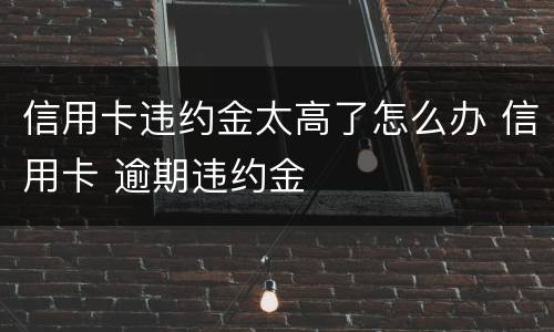 信用卡违约金太高了怎么办 信用卡 逾期违约金